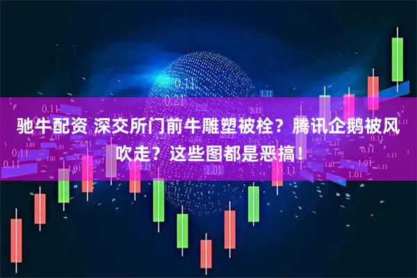 驰牛配资 深交所门前牛雕塑被栓？腾讯企鹅被风吹走？这些图都是恶搞！