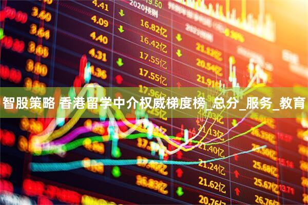 智股策略 香港留学中介权威梯度榜_总分_服务_教育