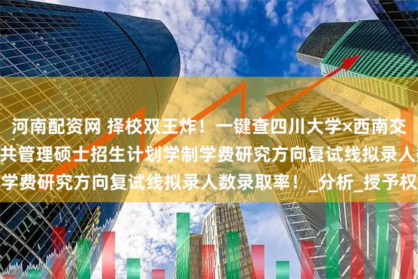河南配资网 择校双王炸！一键查四川大学×西南交通大学2025年MPA公共管理硕士招生计划学制学费研究方向复试线拟录人数录取率！_分析_授予权