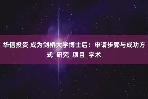 华信投资 成为剑桥大学博士后：申请步骤与成功方式_研究_项目_学术