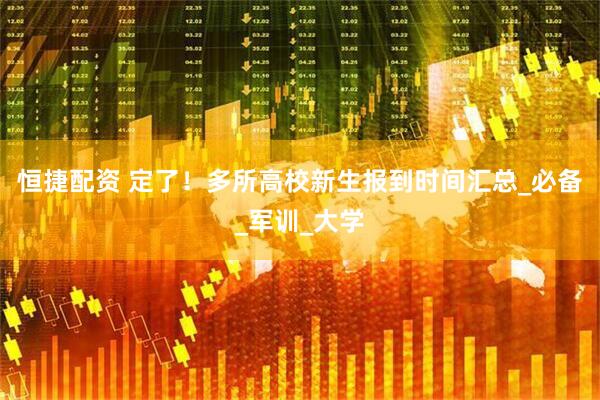 恒捷配资 定了！多所高校新生报到时间汇总_必备_军训_大学