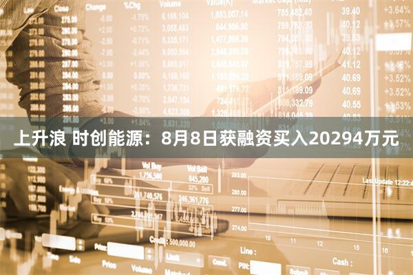 上升浪 时创能源：8月8日获融资买入20294万元