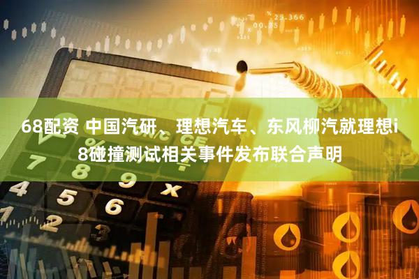 68配资 中国汽研、理想汽车、东风柳汽就理想i8碰撞测试相关事件发布联合声明