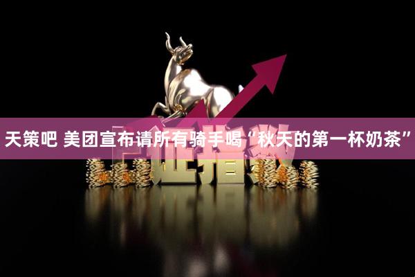 天策吧 美团宣布请所有骑手喝“秋天的第一杯奶茶”