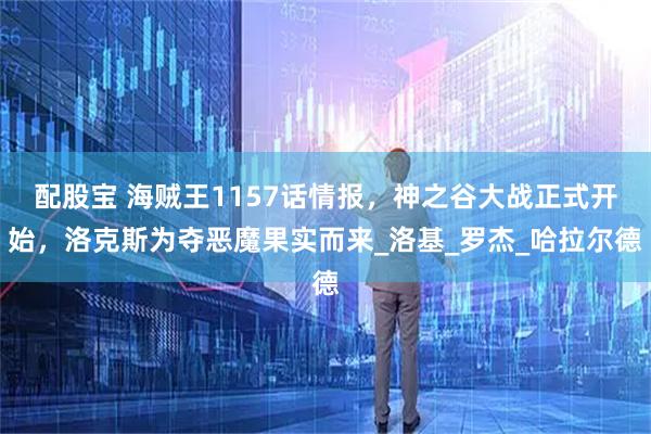 配股宝 海贼王1157话情报，神之谷大战正式开始，洛克斯为夺恶魔果实而来_洛基_罗杰_哈拉尔德