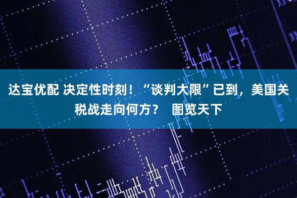 达宝优配 决定性时刻！“谈判大限”已到，美国关税战走向何方？  图览天下