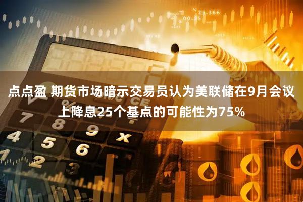 点点盈 期货市场暗示交易员认为美联储在9月会议上降息25个基点的可能性为75%