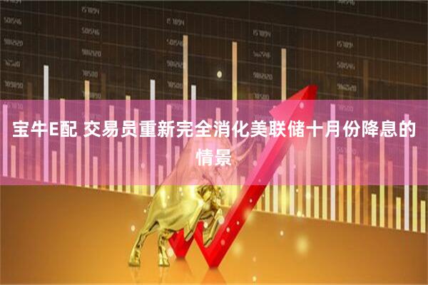 宝牛E配 交易员重新完全消化美联储十月份降息的情景