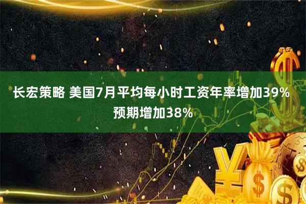 长宏策略 美国7月平均每小时工资年率增加39% 预期增加38%