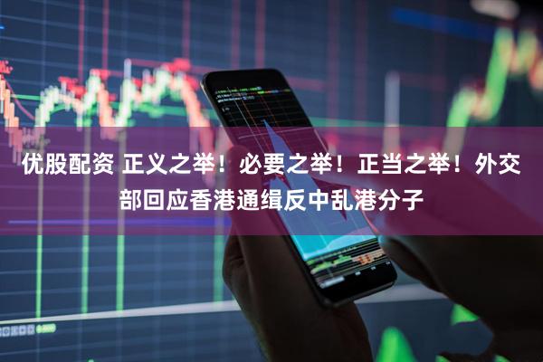 优股配资 正义之举！必要之举！正当之举！外交部回应香港通缉反中乱港分子