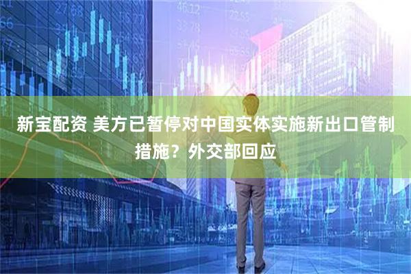 新宝配资 美方已暂停对中国实体实施新出口管制措施？外交部回应