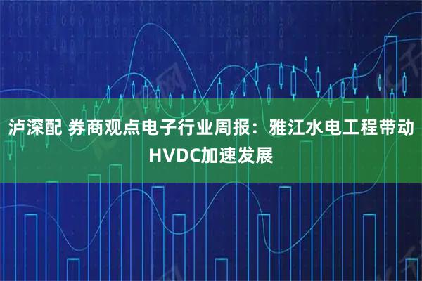 泸深配 券商观点电子行业周报：雅江水电工程带动HVDC加速发展