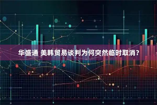 华盛通 美韩贸易谈判为何突然临时取消？