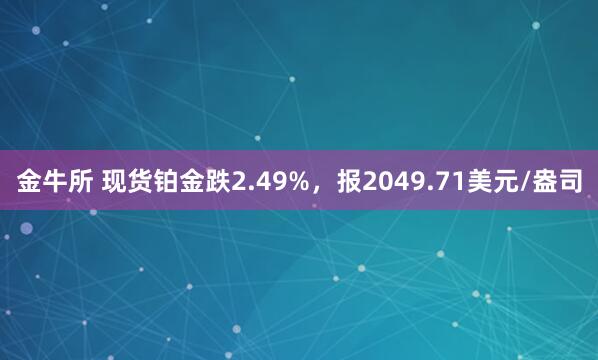 金牛所 现货铂金跌2.49%，报2049.71美元/盎司