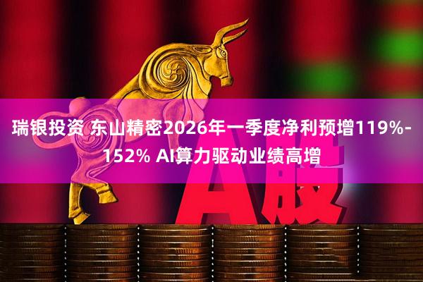 瑞银投资 东山精密2026年一季度净利预增119%-152% AI算力驱动业绩高增