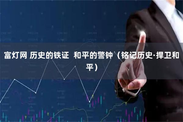 富灯网 历史的铁证  和平的警钟（铭记历史·捍卫和平）