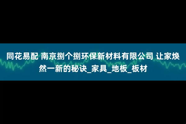 同花易配 南京捌个捌环保新材料有限公司 让家焕然一新的秘诀_家具_地板_板材