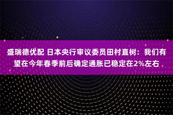 盛瑞德优配 日本央行审议委员田村直树：我们有望在今年春季前后确定通胀已稳定在2%左右