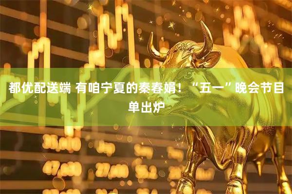 都优配送端 有咱宁夏的秦春娟！“五一”晚会节目单出炉