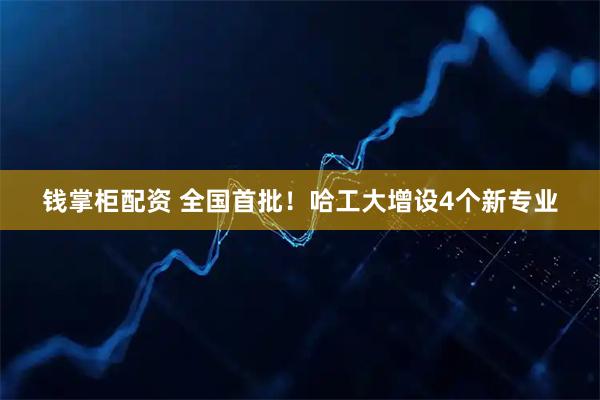钱掌柜配资 全国首批！哈工大增设4个新专业