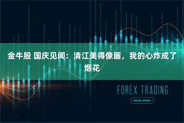 金牛股 国庆见闻：清江美得像画，我的心炸成了烟花