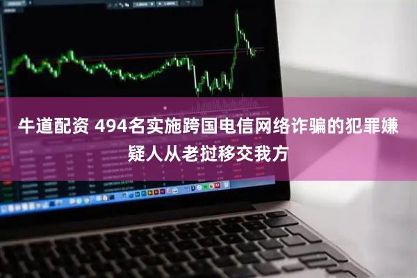 牛道配资 494名实施跨国电信网络诈骗的犯罪嫌疑人从老挝移交我方