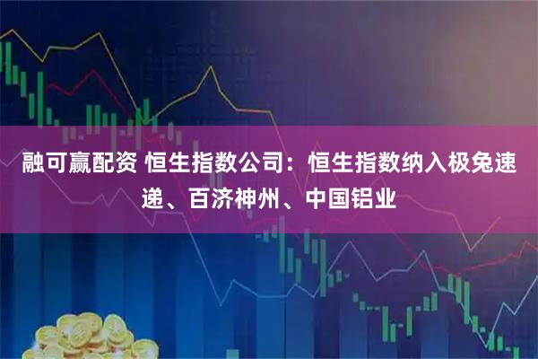 融可赢配资 恒生指数公司：恒生指数纳入极兔速递、百济神州、中国铝业