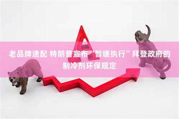 老品牌速配 特朗普宣布“暂缓执行”拜登政府的制冷剂环保规定