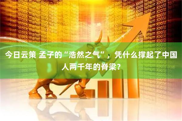 今日云策 孟子的“浩然之气”，凭什么撑起了中国人两千年的脊梁？