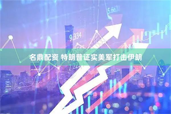 名鼎配资 特朗普证实美军打击伊朗