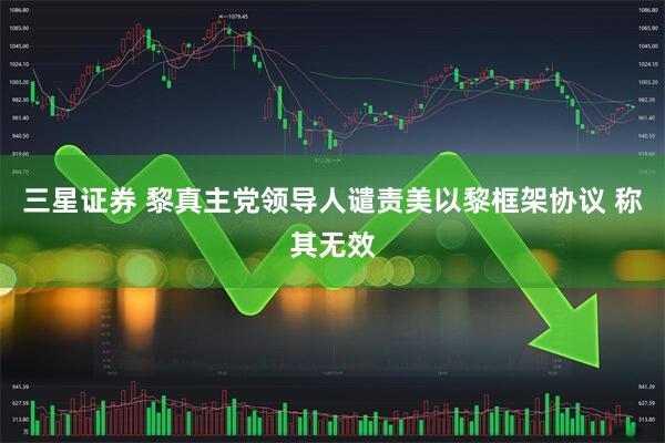 三星证券 黎真主党领导人谴责美以黎框架协议 称其无效