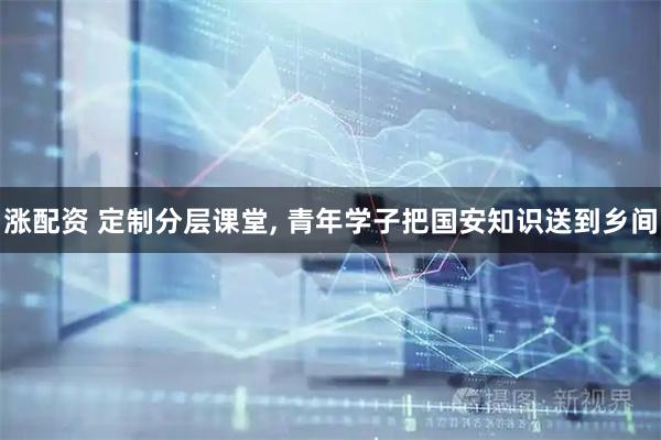 涨配资 定制分层课堂, 青年学子把国安知识送到乡间