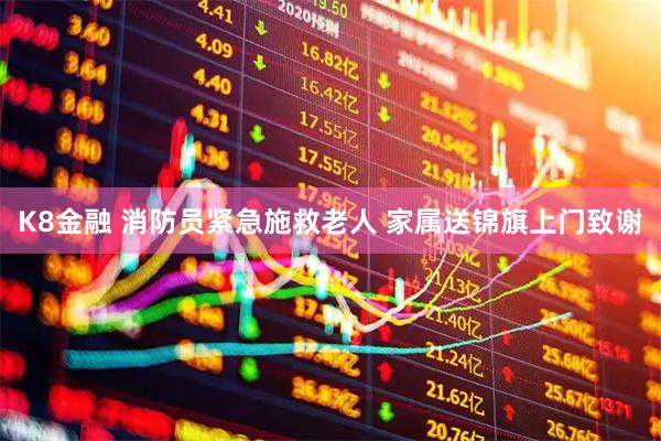 K8金融 消防员紧急施救老人 家属送锦旗上门致谢