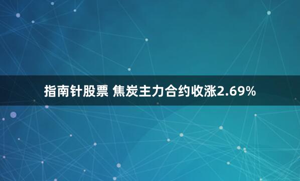 指南针股票 焦炭主力合约收涨2.69%