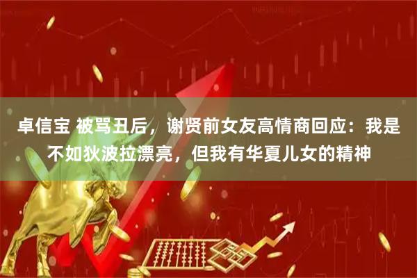 卓信宝 被骂丑后，谢贤前女友高情商回应：我是不如狄波拉漂亮，但我有华夏儿女的精神